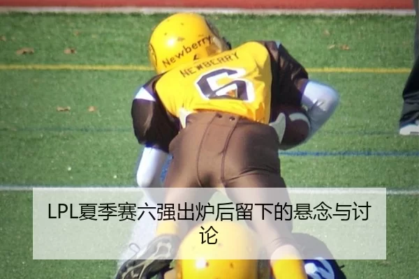 LPL夏季赛六强出炉后留下的悬念与讨论