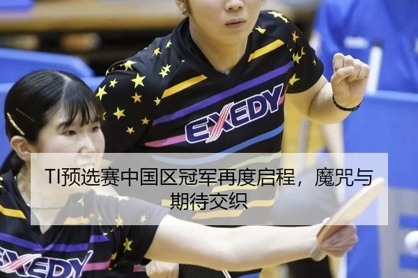 TI预选赛中国区冠军再度启程，魔咒与期待交织